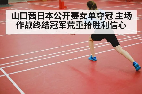 山口茜日本公开赛女单夺冠 主场作战终结冠军荒重拾胜利信心
