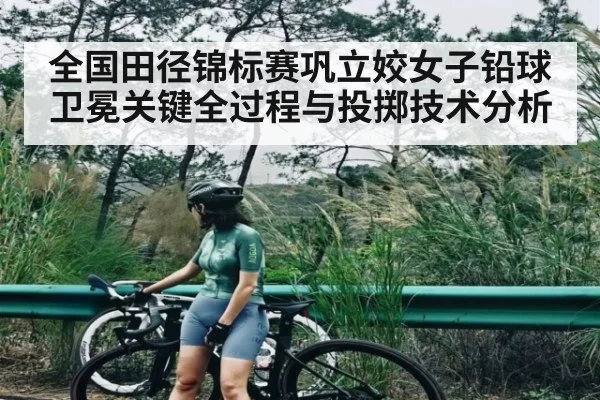 全国田径锦标赛巩立姣女子铅球卫冕关键全过程与投掷技术分析
