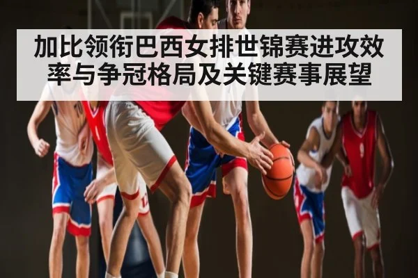 加比领衔巴西女排世锦赛进攻效率与争冠格局及关键赛事展望
