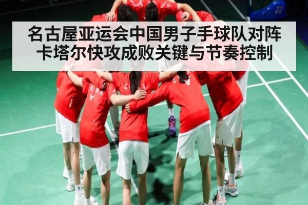 名古屋亚运会中国男子手球队对阵卡塔尔快攻成败关键与节奏控制