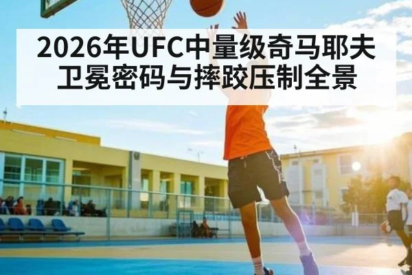 2026年UFC中量级奇马耶夫卫冕密码与摔跤压制全景